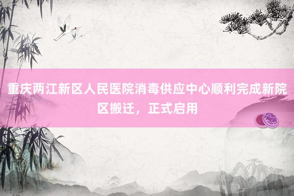 重庆两江新区人民医院消毒供应中心顺利完成新院区搬迁，正式启用