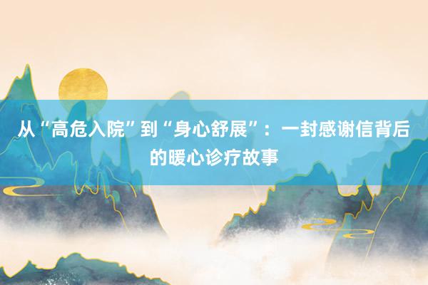 从“高危入院”到“身心舒展”：一封感谢信背后的暖心诊疗故事