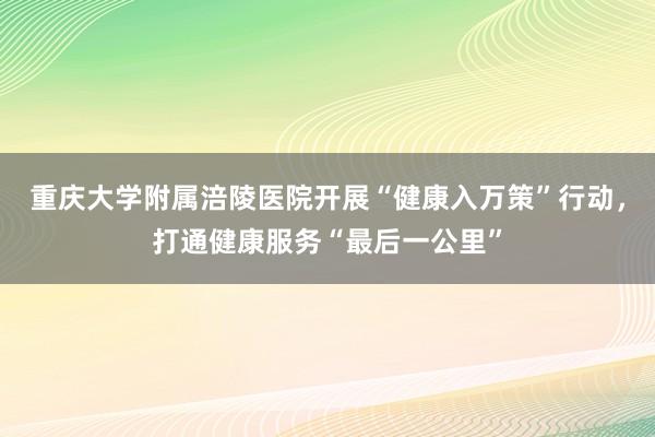 重庆大学附属涪陵医院开展“健康入万策”行动，打通健康服务“最后一公里”
