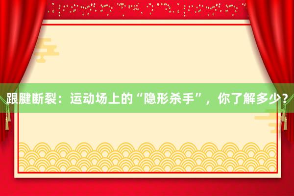跟腱断裂：运动场上的“隐形杀手”，你了解多少？