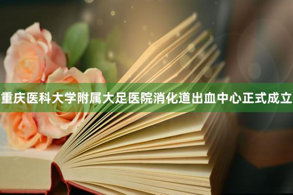 重庆医科大学附属大足医院消化道出血中心正式成立