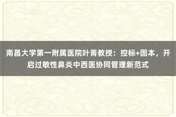南昌大学第一附属医院叶菁教授：控标+固本，开启过敏性鼻炎中西医协同管理新范式